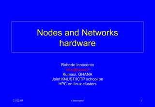 21/12/05 r.innocente 1
Nodes and Networks
hardware
Roberto Innocente
inno@sissa.it
Kumasi, GHANA
Joint KNUST/ICTP school on
HPC on linux clusters
 
