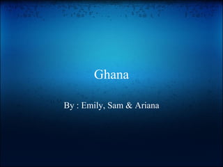 Ghana By : Emily, Sam & Ariana 