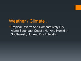 Weather / Climate .
Tropical ; Warm And Comparatively Dry
 Along Southeast Coast ; Hot And Humid In
 Southwest ; Hot And Dry In North .
 