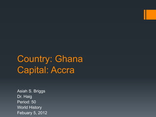 Country: Ghana
Capital: Accra

Asiah S. Briggs
Dr. Haig
Period: 50
World History
Febuary 5, 2012
 