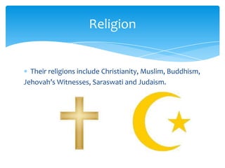 Religion
Their religions include Christianity, Muslim, Buddhism,
Jehovah’s Witnesses, Saraswati and Judaism.