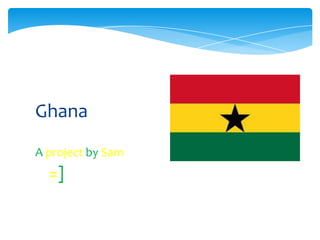 Ghana
A project by Sam
  =]
 