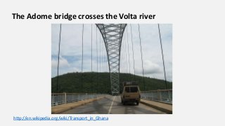 The Adome bridge crosses the Volta river
http://en.wikipedia.org/wiki/Transport_in_Ghana
 