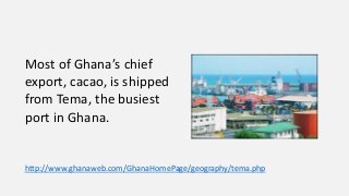 Most of Ghana’s chief
export, cacao, is shipped
from Tema, the busiest
port in Ghana.
http://www.ghanaweb.com/GhanaHomePage/geography/tema.php
 