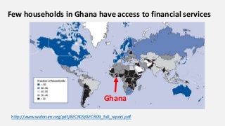 Few households in Ghana have access to financial services
http://www.weforum.org/pdf/AFCR09/AFCR09_full_report.pdf
Ghana
 