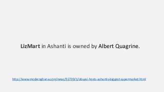 LizMart in Ashanti is owned by Albert Quagrine.
http://www.modernghana.com/news/32739/1/obuasi-hosts-ashantis-biggest-supermarket.html
 