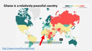 http://www.visionofhumanity.org/
Ghana is a relatively peaceful country
 