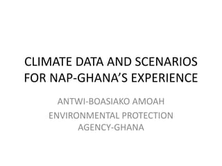 CLIMATE DATA AND SCENARIOS
FOR NAP-GHANA’S EXPERIENCE
ANTWI-BOASIAKO AMOAH
ENVIRONMENTAL PROTECTION
AGENCY-GHANA
 