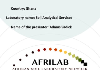 Laboratory name: Soil Analytical Services
Country: Ghana
Name of the presenter: Adams Sadick
 