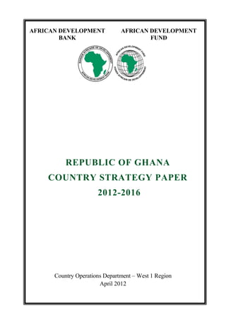 AFRICAN DEVELOPMENT BANKAFRICAN DEVELOPMENT FUND 
Country Operations Department – West 1 Region 
April 2012 
REPUBLIC OF GHANA 
COUNTRY STRATEGY PAPER 
2012-2016  