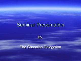 Seminar Presentation By  The Ghanaian Delegation 