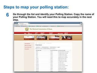 Steps to map your polling station:
 6   Go through the list and identify your Polling Station. Copy the name of
     your Polling Station. You will need this to map accurately in the next
     step.
 