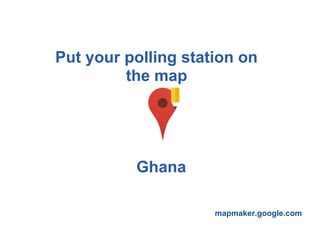Put your polling station on
         the map




          Ghana

                     mapmaker.google.com
 