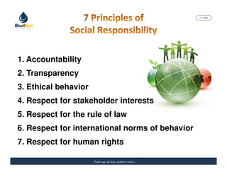 MARISEL




1. Accountability
2. Transparency
3. Ethical behavior
4. Respect for stakeholder interests
5. Respect for the rule of law
6. Respect for international norms of behavior
7. Respect for human rights

                      Team up, do less, achieve more….   The Precious Water
 