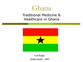 Ghana Traditional Medicine & Healthcare in Ghana Lisa Briggs  Global Health – 2007 