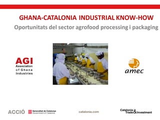 GHANA-CATALONIA INDUSTRIAL KNOW-HOW
Oportunitats del sector agrofood processing i packaging
 