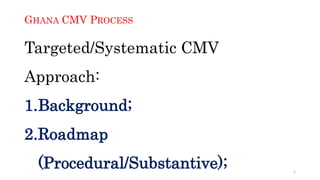 GHANA CMV PROCESS
Targeted/Systematic CMV
Approach:
1.Background;
2.Roadmap
(Procedural/Substantive); 1
 