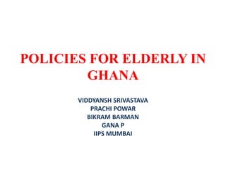POLICIES FOR ELDERLY IN
GHANA
VIDDYANSH SRIVASTAVA
PRACHI POWAR
BIKRAM BARMAN
GANA P
IIPS MUMBAI
 