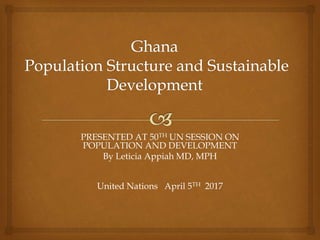 PRESENTED AT 50TH UN SESSION ON
POPULATION AND DEVELOPMENT
By Leticia Appiah MD, MPH
United Nations April 5TH 2017
 