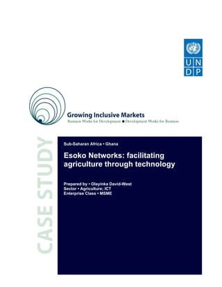 Sub-Saharan Africa • Ghana


Esoko Networks: facilitating
agriculture through technology

Prepared by • Olayinka David-West
Sector • Agriculture; ICT
Enterprise Class • MSME
 