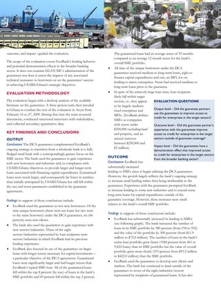 BACKGROUND                                                                                    LENDING TO THE PRIVATE SECTOR AS PERCENT                              outcome, and impact –guided the evaluation.                               The guaranteed loans had an average tenor of 35 months
                    Macroeconomic conditions in Ghana in 2000 severely                                          OF REAL GDP                                                                                                                                     compared to an average 12 month tenor for the bank’s
                                                                                                                                                                                      The scope of the evaluation covers EcoBank’s lending behavior             overall SME portfolio.
                    constrained private sector access to credit. High levels of
                                                                                                                                                                                      and potential demonstration effects in the broader banking
                    government borrowing pushed interest rates up and crowded                                                                                                                                                                                  All nine of the unique borrowers under the DCA
                                                                                                           30%                                                                        sector. It does not examine EGAT/DC’s administration of the
                    the private sector out of financial markets. With government                                                                                                                                                                                guarantees received medium to long-term loans, eight to
                                                                                                                                                                                      guarantees nor does it assess the impacts of any associated
                    treasuries paying real interest of 16.8 percent, banks had little                      25%                                                                                                                                                  finance capital expenditures and one, an MFI, for on-




                                                                                          Percent of real GDP
                                                                                                                                                                                      technical assistance to borrowers or on the guarantees’ success
                                                     incentive to take on riskier                                                                                                                                                                               lending to micro-enterprises. None had received medium to
ABOUT DCA                                                                                                  20%                                                                        in achieving USAID/Ghana’s strategic objectives.
                                                     private sector debt. High                                                                                                                                                                                  long-term loans prior to the guarantee.
USAID's Development Credit Authority                 interest rates and exchange rate                      15%                                                               Banks    EVALUATION METHODOLOGY                                                   In spite of the relatively large loan sizes, loan recipients
(DCA) was created in 1998 to mobilize local          volatility also created financial                                                                                                                                                                          likely fall within target
                                                                                                           10%
private capital through the establishment of         uncertainty that made both                                                                                              MFIs     The evaluation began with a desktop analysis of the available             sectors, i.e., they appear      EVALUATION QUESTIONS
real risk sharing relationships with private         borrowers and lenders hesitant                             5%                                                                    literature on the guarantees. A three-person team then traveled           to be largely medium-
financial institutions in USAID countries.           to take on the risks associated                                                                                         Total    to Ghana to conduct the rest of the evaluation in Accra from                                              Output level – Did the guarantee partners
                                                                                                                0%                                                                                                                                              sized enterprises and
The tool is available to all USAID overseas                                                                                                                                           February 16 to 27, 2009. During that time the team reviewed                                               use the guarantees to improve access to
                                                     with loans, particularly medium                                                                                                                                                                            MFIs. (EcoBank defines
missions and can be used as a vehicle for                                                           2000 2001 2002 2003 2004 2005 2006 2007 2008
                                                                                                                                                                                      documents, conducted structured interviews with stakeholders,                                             credit for enterprises in the target sectors?
                                                     to long-term loans.                                                                                                                                                                                        SMEs as companies
providing much needed credit to an array of                                               Source: Bank of Ghana & Ghana Microfinance Institutions Network (GHAMFIN)
                                                                                                                                                                                      and collected secondary quantitative data.                                with assets under               Outcome level – Did the guarantee partner’s
enterprises and underserved sectors. DCA is       Limited access to credit and its
                                                                                                                 Ghana, in 2003 and 2005. Under the guarantees USAID agreed                                                                                     $250,000 excluding land         experience with the guarantees improve
already active with credit guarantee              high cost significantly restricted                                                                                                  KEY FINDINGS AND CONCLUSIONS
                                                                                                                 to cover 50 percent of EcoBank’s losses of principle on                                                                                        and property, and an            access to credit for enterprises in the target
agreements in many USAID countries. This          the growth of Ghanaian
                                                                                                                 guaranteed loans up to a specified ceiling. The guarantees           OUTPUT                                                                    annual turnover                 sectors outside of guarantee coverage?
Impact Brief examines the findings from an        enterprises. These constraints hit
                                                                                                                 reduce the bank’s risk and thereby encourage it to make loans to                                                                               between $250,000 and
evaluation of two guarantees in Ghana.            micro-, small-, and medium-                                                                                                         Conclusions The DCA guarantees complemented EcoBank’s                                                     Impact level – Did the guarantees have a
                                                                                                                 specific sectors that support USAID/Ghana’s development                                                                                        $5 million).
                                                  enterprises (MSMEs) especially                                                                                                      ongoing strategy to transition from a wholesale bank to a fully                                          demonstration effect that improved access
                                                                                                                 objectives. USAID structured the two DCA guarantees to
                  hard because of a number of factors that make it difficult for                                                                                                      fledged retail bank with a correspondingly greater focus on the                                          to credit for enterprises in the target sectors
                                                                                                                 support its Economic Growth strategy and specified MSMEs,                                                                                  OUTCOME
                  banks to assess the risk associated with loans to MSMEs. This                                                                                                       SME sector. The bank used the guarantees to gain experience                                              from the broader banking sector?
                                                                                                                 microfinance institutions (MFIs), and NGOs with activities in                                                                              Conclusions EcoBank has
                  situation is of particular concern to USAID because its current                                                                                                     with new borrowers and industries and, in compliance with
                                                                                                                 specific sectors with potential for growth as qualified recipients                                                                         substantially increased
                  Economic Growth strategy relies on growth in the MSME                                                                                                               USAID/Ghana objectives, to provide larger and longer-term
                                                                                                                 of guaranteed loans. The guarantees’ Action Packages also                                                                                  lending to SMEs since it began utilizing the DCA guarantees.
                  sector.                                                                                                                                                             loans associated with financing capital expenditures. Guaranteed
                                                                                                                 emphasized a particular desire to improve access to larger,                                                                                However, the growth largely reflects the bank’s ongoing strategy
                                                                                                                                                                                      loans were much larger, and consequently far fewer in number,
                  Recent monetary policy and financial sector reforms have                                       medium to long-term loans for these sectors. The table below                                                                               to increase retail lending rather than being attributable to the
                                                                                                                                                                                      than initially anticipated by USAID/Ghana but still fell within
                  substantially increased banks’ lending to the private sector (see                              summarizes key characteristics of the two guarantees.                                                                                      guarantees. Experience with the guarantees prompted EcoBank
                                                                                                                                                                                      the size and tenor parameters established in the guarantee
                  graph above) but limited access to credit, high interest rates, and                                                                                                 agreements.                                                           to increase lending to some new industries and to extend some
                  prohibitive collateral requirements still pose significant                                     EVALUATION OBJECTIVES                                                                                                                      long-term loans for capital expenditures outside of the
                  constraints to the growth of many MSMEs. Access to the                                         USAID’s Economic Growth Agriculture and Trade Bureau’s               Findings in support of those conclusions include:                     guarantee coverage. However, these increases were small
                  medium to long-term financing necessary for capital                                            Office of Development Credit (EGAT/DC), which administers                                                                                  relative to the bank’s overall SME portfolio.
                                                                                                                                                                                       EcoBank used the guarantees to test new borrowers. Of the
                  investments is tight.                                                                          the DCA guarantees, commissioned the evaluation of these two              nine unique borrowers (there were ten loans but two were
                                                                                                                 DCA guarantees in Ghana. This evaluation assesses the                                                                                      Findings in support of those conclusions include:
                                                                                                                                                                                           to the same borrower) under the DCA guarantees, six (66
                  In response to this environment, USAID implemented two                                         performance of the DCA guarantees relative to their objectives            percent) were new clients.                                          EcoBank has substantially increased its lending to SMEs
                  DCA loan guarantees with EcoBank, a prominent bank in                                          as defined in the Action Packages developed by                                                                                                 (see following graph). The bank increased the number of
                                                                                                                                                                                       The bank also used the guarantees to gain experience with
                                                                                                                 USAID/Ghana, i.e., increasing access to credit for firms in the           new sectors/industries. Three of the eight                           loans in its SME portfolio by 380 percent (from 194 to 932)
                  DCA LOAN GUARANTEES IN GHANA                                                                   target sectors. Three broad avenues of questioning – output,              sectors/industries represented by loan recipients were               and the value of the portfolio by 500 percent (from $11.9
                                                                                                                                                                                           sectors/industries in which EcoBank had no previous                  million to $72.0 million). The number of loans in the bank’s
                                                                                                                              Utilization                            Average
                                                                                                                                                                                           lending experience.                                                  entire loan portfolio grew faster (1944 percent from 461 to
                   Starting       Ending                                Number of          Aggregate                         rate (percent                          loan tenor                                                                                  9,422 loans) than its SME portfolio but the value of overall
                     year          year        Guarantee ceiling          loans          amount of loans                      of ceiling)     Median loan size       (months)          EcoBank also focused its use of the guarantees on larger
                                                                                                                                                                                                                                                                portfolio grew more slowly (353 percent from $93.2 million
                                                                                                                                                                                           loans with longer tenors necessary for capital investments –
                                                                                                                                                                                                                                                                to $422.0 million) than the SME portfolio.
                     2003          2008            $3,000,000                6                   $2,208,830                     73.63%            $359,395              40                 a particular objective of the DCA agreements. Guaranteed
                                                                                                                                                                                           loans were significantly larger and had longer tenors than          EcoBank used the guarantees to develop new clients and
                     2005          2012            $7,000,000                4                   $4,446,664                     63.52%           $1,203,503             27
                                                                                                                                                                                           EcoBank’s typical SME loan. All of the guaranteed loans              markets. The bank has continued to lend outside of the
                                                                                                                                                                                           fell within the top 8 percent (by size) of loans in the bank’s       guarantees to seven of the eight industries/sectors
                  Source: USAID Credit Management System (CMS) and EcoBank.                                                                                                                                                                                     represented by recipients of guaranteed loans. It has also
                                                                                                                                                                                           SME portfolio and 60 percent fell within the top 2 percent.
 