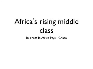Africa’s rising middle
class
Business In Africa Pays - Ghana
 