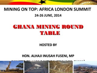 MINING ON TOP: AFRICA LONDON SUMMIT
24-26 JUNE, 2014
GHANA MINING ROUNDGHANA MINING ROUND
TABLETABLE
HOSTED BYHOSTED BY
HON. ALHAJI INUSAH FUSENI, MPHON. ALHAJI INUSAH FUSENI, MP
(MINISTER OF LANDS & NATURAL RESOURCES, GHANA(MINISTER OF LANDS & NATURAL RESOURCES, GHANA))
 