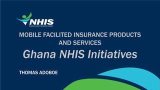 MOBILE FACILITED INSURANCE PRODUCTS
AND SERVICES
Ghana NHIS Initiatives
THOMAS ADOBOE
 