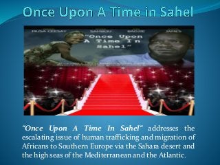 “Once Upon A Time In Sahel“ addresses the
escalating issue of human trafficking and migration of
Africans to Southern Europe via the Sahara desert and
the high seas of the Mediterranean and the Atlantic.
 