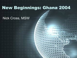 New Beginnings: Ghana 2004 Nick Cross, MSW 