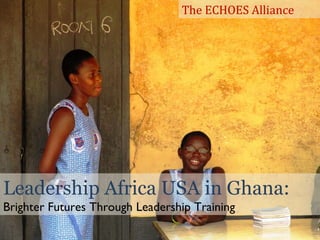 Leadership Africa USA in Ghana:
Brighter Futures Through Leadership Training
The ECHOES Alliance
 