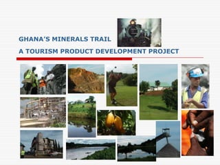 GHANA’S MINERALS TRAIL
A TOURISM PRODUCT DEVELOPMENT PROJECT
 