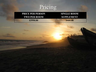 Pricing
PRICE PER PERSON      SINGLE ROOM
 TWO PER ROOM         SUPPLEMENT
     $3990.00            $460.00
 