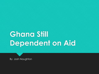 Ghana Still 
Dependent on Aid 
By Josh Naughton 
 