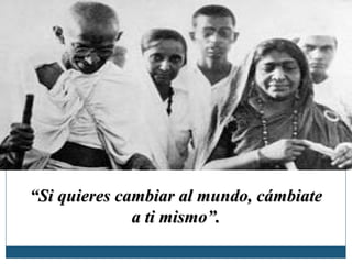 ““Si quieres cambiar al mundo, cámbiateSi quieres cambiar al mundo, cámbiate
a ti mismo”.a ti mismo”.
 