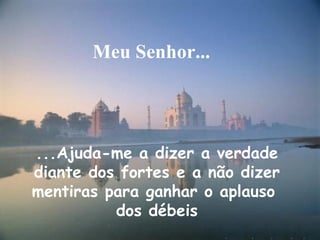 Meu Senhor...




...Ajuda-me a dizer a verdade
diante dos fortes e a não dizer
mentiras para ganhar o aplauso
          dos débeis
 