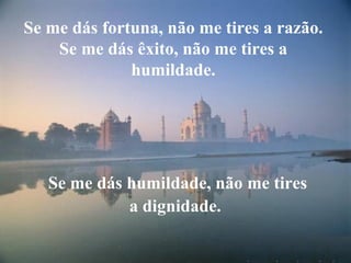 Se me dás fortuna, não me tires a razão.
    Se me dás êxito, não me tires a
              humildade.




   Se me dás humildade, não me tires
             a dignidade.
 