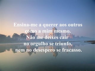Ensina-me a querer aos outros
     como a mim mesmo.
     Não me deixes cair
    no orgulho se triunfo,
nem no desespero se fracasso.
 