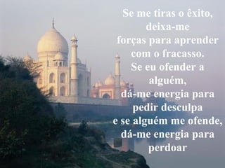 Se me tiras o êxito, deixa-me forças para aprender com o fracasso. Se eu ofender a alguém, dá-me energia para pedir desculpa e se alguém me ofende, dá-me energia para perdoar 