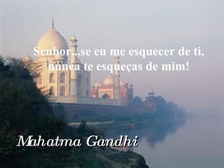 Senhor...se eu me esquecer de ti, nunca te esqueças de mim! Mahatma Gandhi 