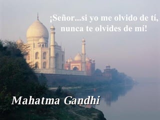 ¡Señor...si yo me olvido de tí, nunca te olvides de mí! Mahatma Gandhi 