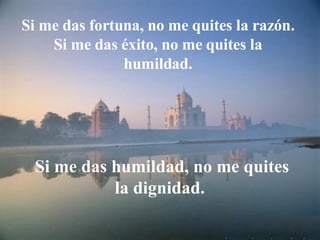 Si me das fortuna, no me quites la razón. Si me das éxito, no me quites la humildad. Si me das humildad, no me quites la dignidad.  