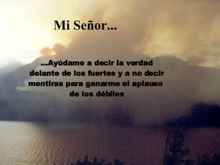 Mi Señor... ...Ayúdame a decir la verdad delante de los fuertes y a no decir mentiras para ganarme el aplauso de los débiles