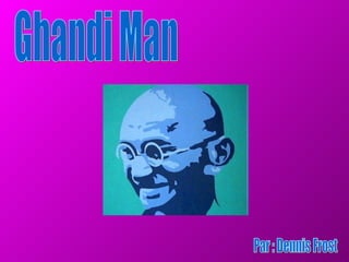 Ghandi Man Par : Dennis Frost  