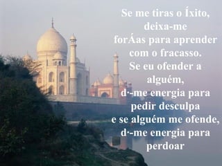 Se me tiras o êxito, deixa-me forças para aprender com o fracasso. Se eu ofender a alguém, dá-me energia para pedir desculpa e se alguém me ofende, dá-me energia para perdoar 