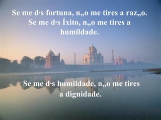 Se me dás fortuna, não me tires a razão. Se me dás êxito, não me tires a humildade. Se me dás humildade, não me tires a dignidade.   