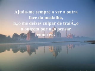 Ajuda-me sempre a ver a outra face da medalha, não me deixes culpar de traição a outrem por não pensar como eu. 