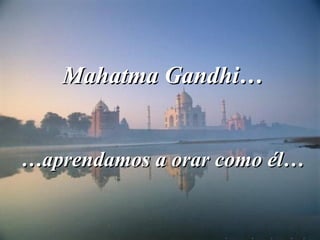 Mahatma Gandhi… …aprendamos a orar como él… 