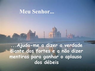 ...Ajuda-me a dizer a verdade
diante dos fortes e a não dizer
mentiras para ganhar o aplauso
dos débeis
Meu Senhor...
 