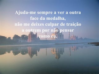 Ajuda-me sempre a ver a outra
face da medalha,
não me deixes culpar de traição
a outrem por não pensar
como eu.
 